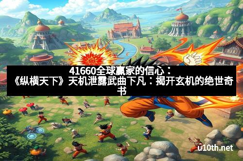41660全球赢家的信心：《纵横天下》天机泄露武曲下凡：揭开玄机的绝世奇书